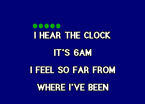 I HEAR THE CLOCK

IT'S 6AM
I FEEL SO FAR FROM
WHERE I'VE BEEN