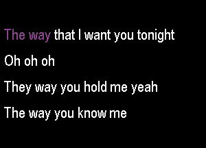 The way that I want you tonight
Oh oh oh

They way you hold me yeah

The way you know me