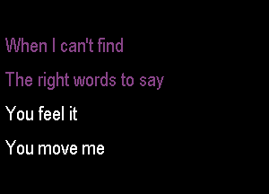 When I can't fInd
The right words to say

You feel it

You move me