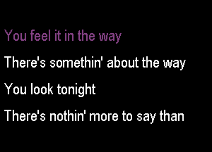 You feel it in the way
There's somethin' about the way

You look tonight

There's nothin' more to say than