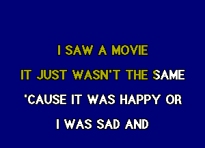 I SAW A MOVIE

IT JUST WASN'T THE SAME
'CAUSE IT WAS HAPPY OR
I WAS SAD AND