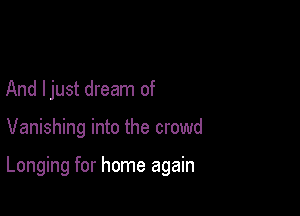 And ljust dream of

Vanishing into the crowd

Longing for home again