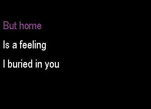 But home

Is a feeling

I buried in you