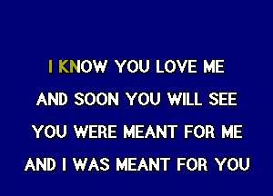 I KNOW YOU LOVE ME

AND SOON YOU WILL SEE
YOU WERE MEANT FOR ME
AND I WAS MEANT FOR YOU