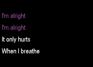 I'm alright

I'm alright
It only hurts
When I breathe