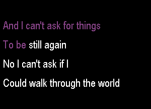 And I can't ask for things

To be still again
No I can't ask ifl

Could walk through the world