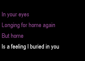 In your eyes

Longing for home again

But home

Is a feeling I buried in you