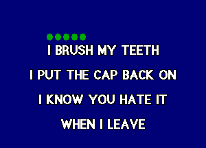 I BRUSH MY TEETH

I PUT THE CAP BACK ON
I KNOW YOU HATE IT
WHEN I LEAVE