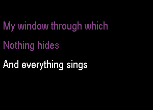My window through which
Nothing hides

And everything sings
