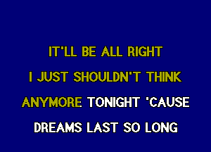 IT'LL BE ALL RIGHT

I JUST SHOULDN'T THINK
ANYMORE TONIGHT 'CAUSE
DREAMS LAST SO LONG