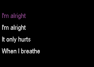 I'm alright

I'm alright
It only hurts
When I breathe