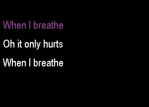 When I breathe
Oh it only hurts

When I breathe