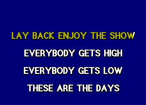 LAY BACK ENJOY THE SHOW
EVERYBODY GETS HIGH
EVERYBODY GETS LOW

THESE ARE THE DAYS