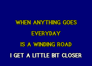 WHEN ANYTHING GOES

EVERYDAY
IS A WINDING ROAD
I GET A LITTLE BIT CLOSER