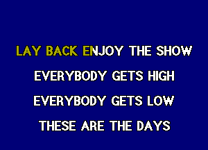 LAY BACK ENJOY THE SHOW
EVERYBODY GETS HIGH
EVERYBODY GETS LOW

THESE ARE THE DAYS