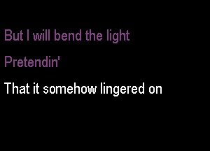 But I will bend the light

Pretendin'

That it somehow lingered on