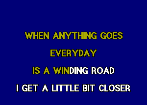 WHEN ANYTHING GOES

EVERYDAY
IS A WINDING ROAD
I GET A LITTLE BIT CLOSER