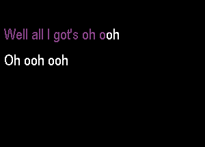 Well all I gofs oh ooh
Oh ooh ooh