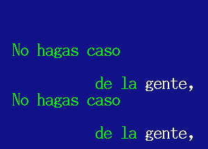 No hagas caso

de la gente,
No hagas caso

de la gente,