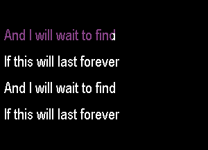 And I will wait to fund

If this will last forever

And I will wait to find

If this will last forever