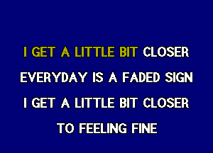 I GET A LITTLE BIT CLOSER

EVERYDAY IS A FADED SIGN

I GET A LITTLE BIT CLOSER
T0 FEELING FINE