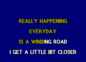 REALLY HAPPENING

EVERYDAY
IS A WINDING ROAD
I GET A LITTLE BIT CLOSER