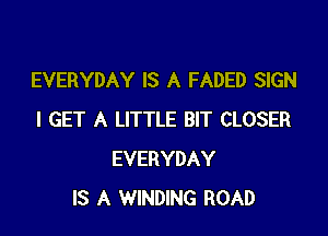 EVERYDAY IS A FADED SIGN

I GET A LITTLE BIT CLOSER
EVERYDAY
IS A WINDING ROAD