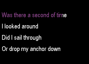 Was there a second of time

I looked around

Did I sail through

Or drop my anchor down