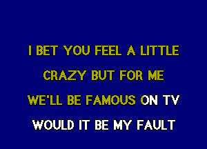 I BET YOU FEEL A LITTLE
CRAZY BUT FOR ME
WE'LL BE FAMOUS ON TV

WOULD IT BE MY FAULT l