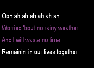Ooh ah ah ah ah ah ah

Worried 'bout no rainy weather

And I will waste no time

Remainin' in our lives together