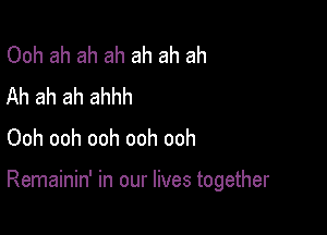 Ooh ah ah ah ah ah ah
Ah ah ah ahhh
Ooh ooh ooh ooh ooh

Remainin' in our lives together