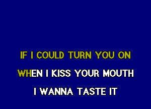IF I COULD TURN YOU ON
WHEN I KISS YOUR MOUTH
I WANNA TASTE IT