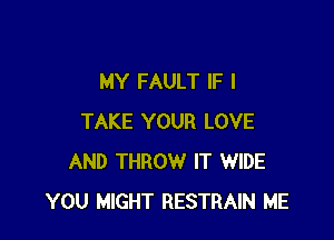 MY FAULT IF I

TAKE YOUR LOVE
AND THROW IT WIDE
YOU MIGHT RESTRAIN ME