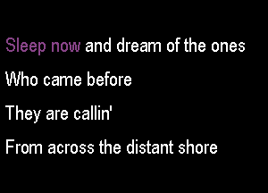 Sleep now and dream of the ones

Who came before
They are callin'

From across the distant shore