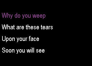 Why do you weep

What are these tears
Upon your face

Soon you will see