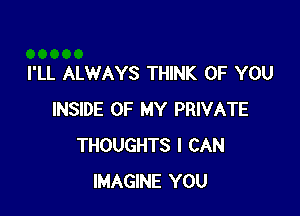 I'LL ALWAYS THINK OF YOU

INSIDE OF MY PRIVATE
THOUGHTS I CAN
IMAGINE YOU