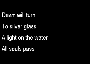 Dawn will turn

To silver glass

A light on the water

All souls pass