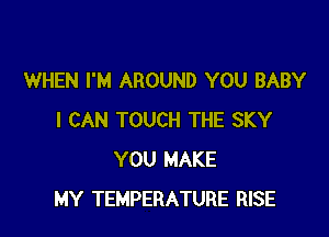 WHEN I'M AROUND YOU BABY

I CAN TOUCH THE SKY
YOU MAKE
MY TEMPERATURE RISE