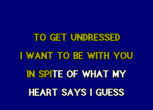 TO GET UNDRESSED

I WANT TO BE WITH YOU
IN SPITE OF WHAT MY
HEART SAYS I GUESS