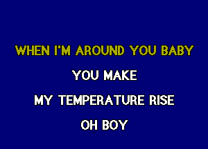 WHEN I'M AROUND YOU BABY

YOU MAKE
MY TEMPERATURE RISE
0H BOY