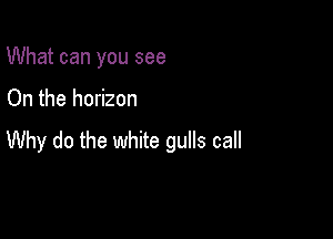 What can you see

On the horizon

Why do the white gulls call