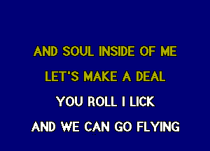 AND SOUL INSIDE OF ME

LET'S MAKE A DEAL
YOU ROLL I LICK
AND WE CAN GO FLYING