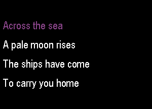Across the sea

A pale moon rises

The ships have come

To carry you home