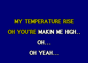 MY TEMPERATURE RISE

0H YOU'RE MAKIN ME HlGH..
OH...
OH YEAH...