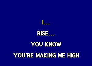 RISE...
YOU KNOW
YOU'RE MAKING ME HIGH