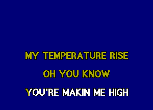 MY TEMPERATURE RISE
0H YOU KNOW
YOU'RE MAKIN ME HIGH