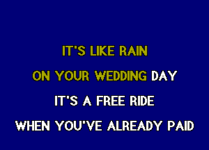 IT'S LIKE RAIN

ON YOUR WEDDING DAY
IT'S A FREE RIDE
WHEN YOU'VE ALREADY PAID