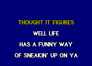 THOUGHT IT FIGURES

WELL LIFE
HAS A FUNNY WAY
OF SNEAKIN' UP ON YA