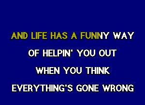 AND LIFE HAS A FUNNY WAY

OF HELPIN' YOU OUT
WHEN YOU THINK
EVERYTHING'S GONE WRONG