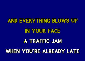 AND EVERYTHING BLOWS UP

IN YOUR FACE
A TRAFFIC JAM
WHEN YOU'RE ALREADY LATE